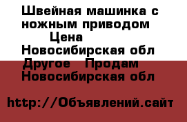 Швейная машинка с ножным приводом › Цена ­ 2 500 - Новосибирская обл. Другое » Продам   . Новосибирская обл.